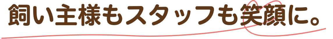 飼い主様もスタッフも笑顔に。